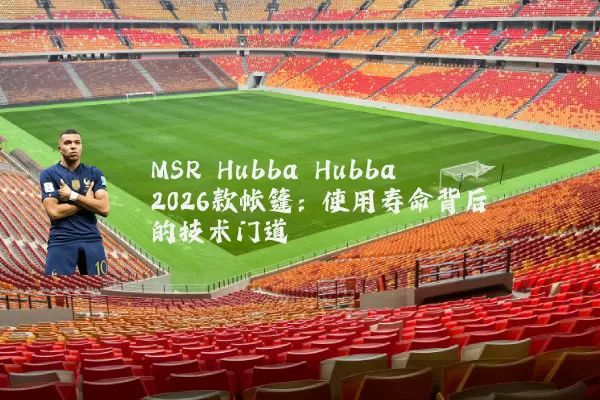 MSR Hubba Hubba 2026款帐篷：使用寿命背后的技术门道