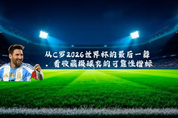 从C罗2026世界杯的最后一舞，看收藏级球衣的可靠性指标