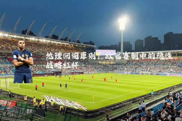 地理回避原则：欧冠赛制中的隐性战略杠杆
