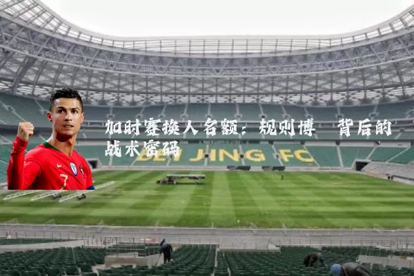 加时赛换人名额：规则博弈背后的战术密码