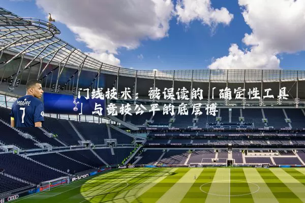 门线技术:被误读的「确定性工具」与竞技公平的底层博弈