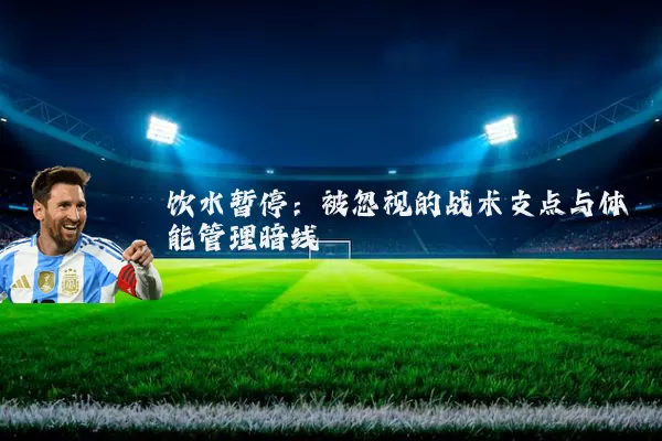 饮水暂停:被忽视的战术支点与体能管理暗线