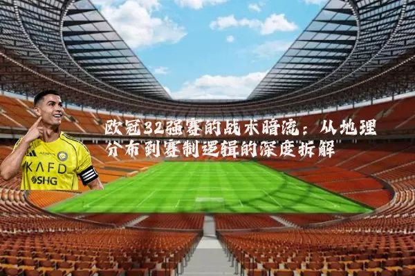 欧冠32强赛的战术暗流：从地理分布到赛制逻辑的深度拆解