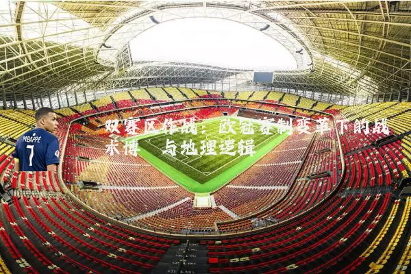 双赛区作战：欧冠赛制变革下的战术博弈与地理逻辑