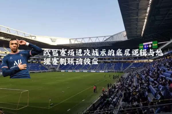 欧冠赛场进攻战术的底层逻辑与地理赛制联动效应