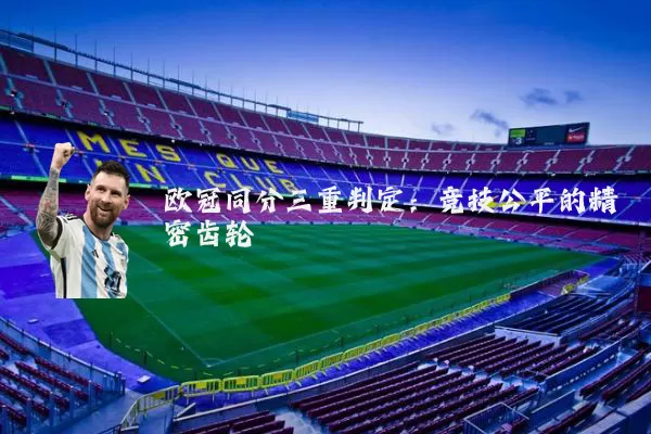 欧冠同分三重判定:竞技公平的精密齿轮