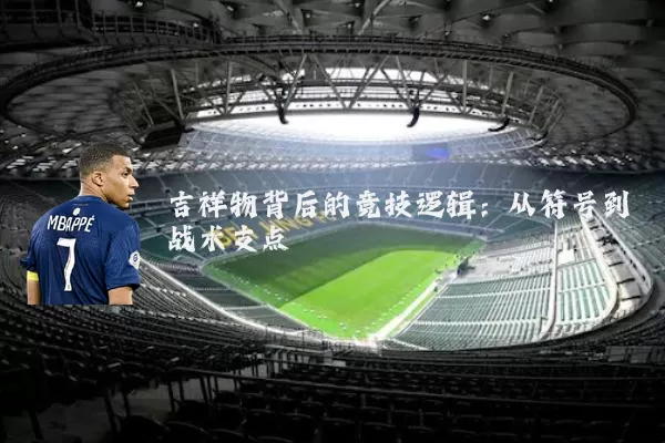 吉祥物背后的竞技逻辑:从符号到战术支点
