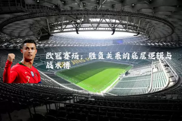 欧冠赛场：胜负关系的底层逻辑与战术博弈