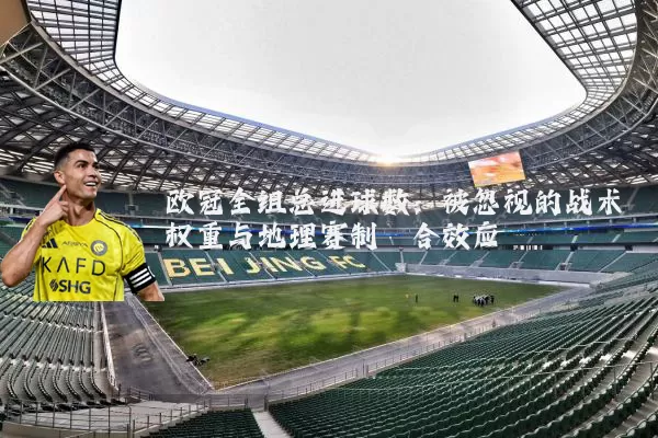 欧冠全组总进球数:被忽视的战术权重与地理赛制耦合效应