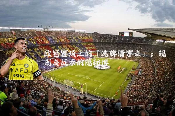 欧冠赛场上的「洗牌清零点」:规则与战术的隐秘博弈