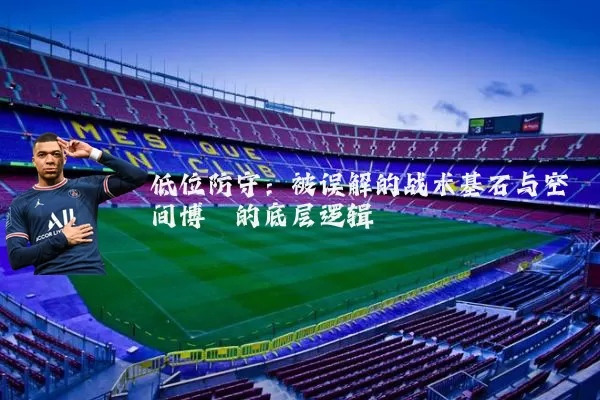 低位防守:被误解的战术基石与空间博弈的底层逻辑