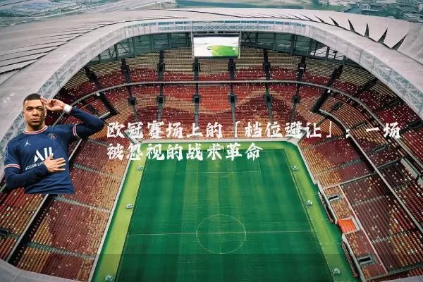 欧冠赛场上的「档位避让」:一场被忽视的战术革命
