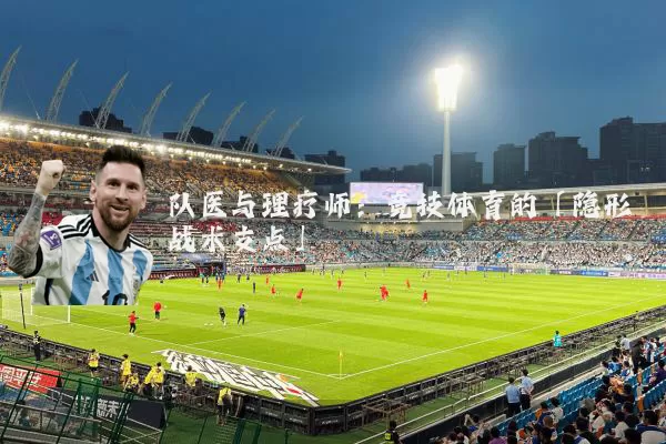 队医与理疗师:竞技体育的「隐形战术支点」