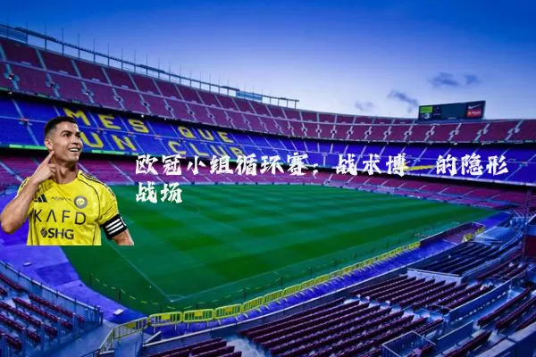 欧冠小组循环赛：战术博弈的隐形战场