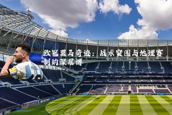 欧冠黑马奇迹:战术突围与地理赛制的深层博弈