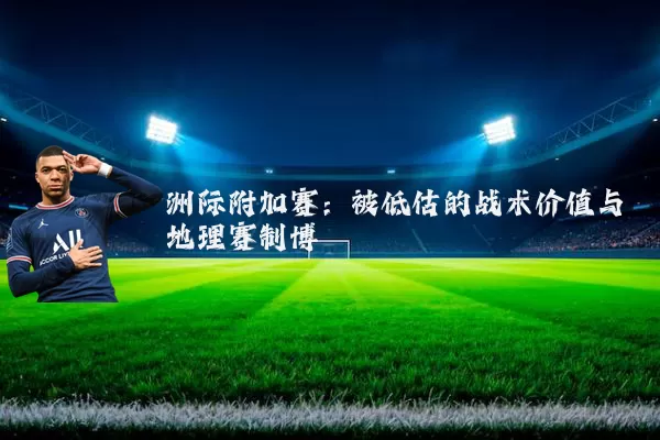 洲际附加赛:被低估的战术价值与地理赛制博弈
