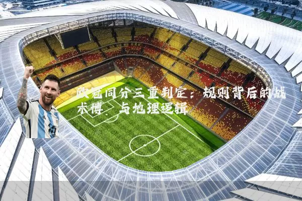 欧冠同分三重判定：规则背后的战术博弈与地理逻辑