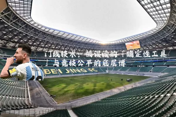 门线技术：被误读的「确定性工具」与竞技公平的底层博弈