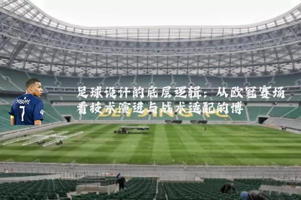 足球设计的底层逻辑：从欧冠赛场看技术演进与战术适配的博弈