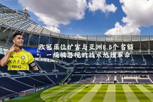 欧冠席位扩容与亚洲8.5个名额：一场被忽视的战术地理革命
