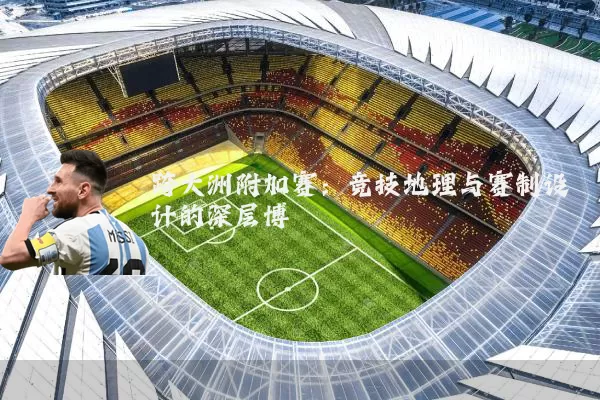 跨大洲附加赛：竞技地理与赛制设计的深层博弈