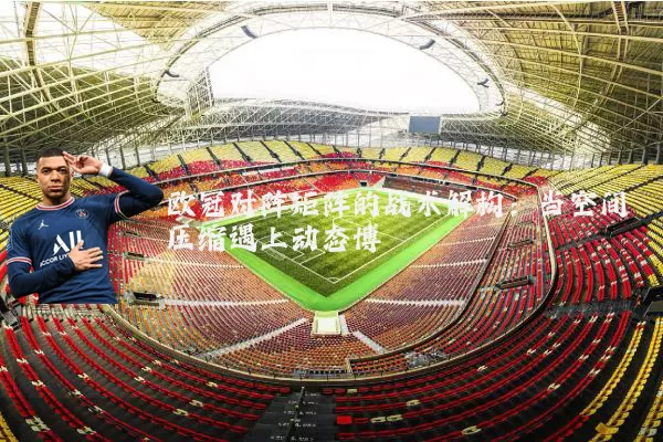 欧冠对阵矩阵的战术解构：当空间压缩遇上动态博弈